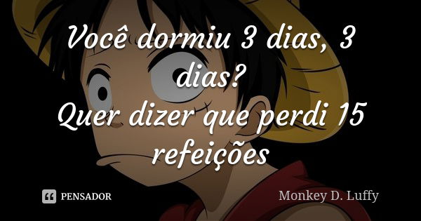 Você dormiu 3 dias, 3 dias? Quer dizer que perdi 15 refeições... Frase de Monkey D. Luffy.