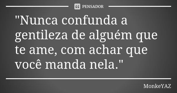 "Nunca confunda a gentileza de alguém que te ame, com achar que você manda nela."... Frase de MonkeYAZ.