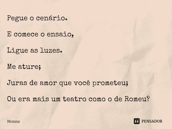 ⁠Pegue o cenário. E comece o ensaio, Ligue as luzes. Me ature; Juras de amor que você prometeu; Ou era mais um teatro como o de Romeu?... Frase de Monna.