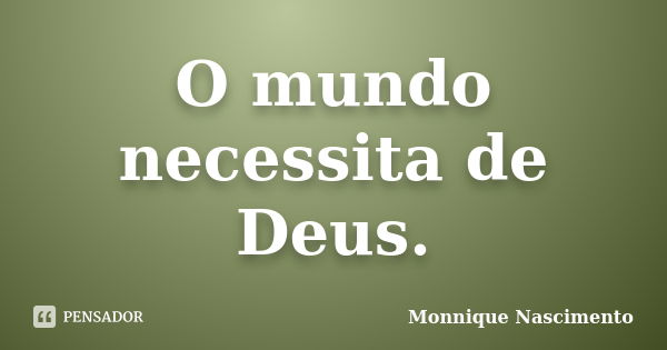 O mundo necessita de Deus.... Frase de Monnique Nascimento.