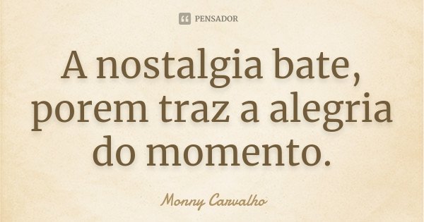 A nostalgia bate, porem traz a alegria do momento.... Frase de Monny Carvalho.