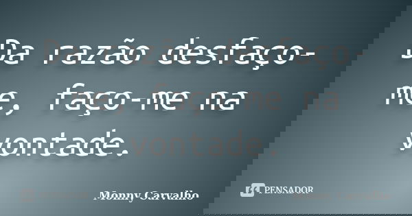 Da razão desfaço-me, faço-me na vontade.... Frase de Monny Carvalho.