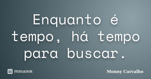 Enquanto é tempo, há tempo para buscar.... Frase de Monny Carvalho.