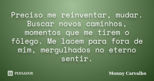 Preciso me reinventar, mudar. Buscar novos caminhos, momentos que me tirem o fôlego. Me lacem para fora de mim, mergulhados no eterno sentir.... Frase de Monny Carvalho.