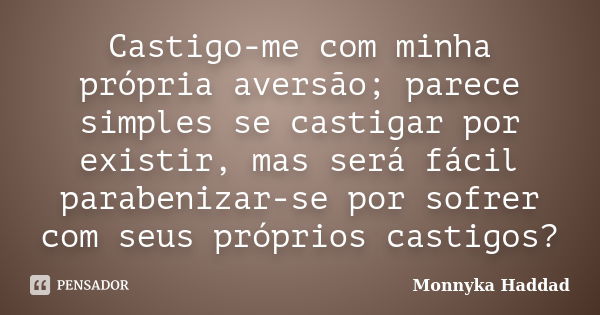 Castigo-me com minha própria aversão; parece simples se castigar por existir, mas será fácil parabenizar-se por sofrer com seus próprios castigos?... Frase de Monnyka Haddad.