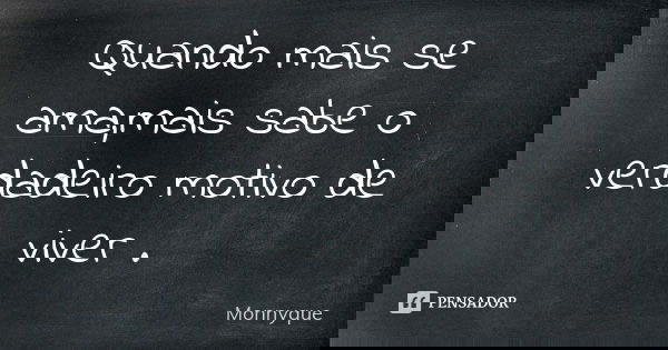 Quando mais se ama,mais sabe o verdadeiro motivo de viver .... Frase de Monnyque.