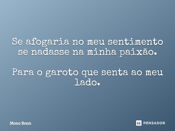 Se afogaria no meu sentimento se nadasse na minha paixão. Para o garoto que senta ao meu lado.⁠... Frase de Mono Bonn.
