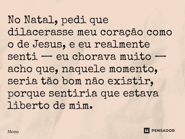 ⁠No Natal, pedi que dilacerasse meu coração como o de Jesus, e eu realmente senti — eu chorava muito — acho que, naquele momento, seria tão bom não existir, por... Frase de Mono.