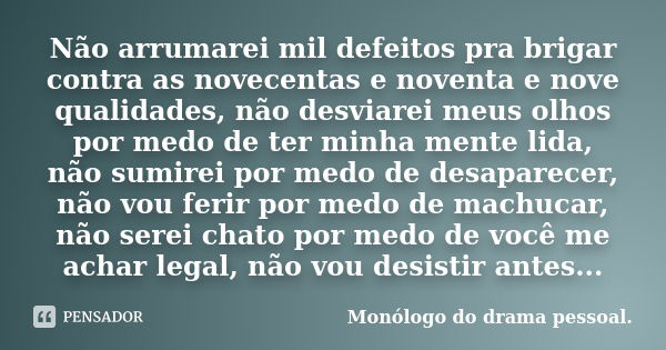 Não arrumarei mil defeitos pra brigar contra as novecentas e noventa e nove qualidades, não desviarei meus olhos por medo de ter minha mente lida, não sumirei p... Frase de Monólogo do drama pessoal..