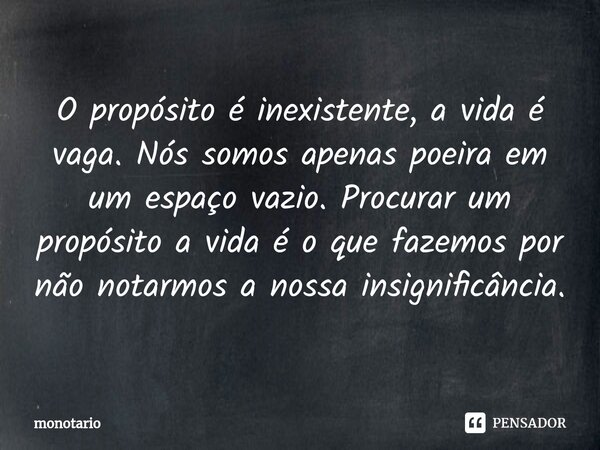 ⁠O propósito é inexistente, a vida é vaga. Nós somos apenas poeira em um espaço vazio. Procurar um propósito a vida é o que fazemos por não notarmos a nossa ins... Frase de monotario.