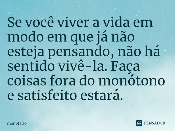⁠Se você viver a vida em modo em que já não esteja pensando, não há sentido vivê-la. Faça coisas fora do monótono e satisfeito estará.... Frase de monotario.