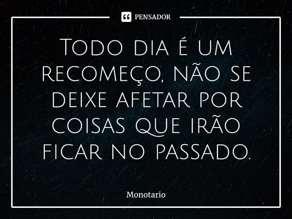 ⁠Todo dia é um recomeço, não se deixe afetar por coisas que irão ficar no passado.... Frase de monotario.