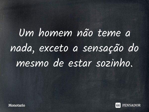 ⁠Um homem não teme a nada, exceto a sensação do mesmo de estar sozinho.... Frase de monotario.