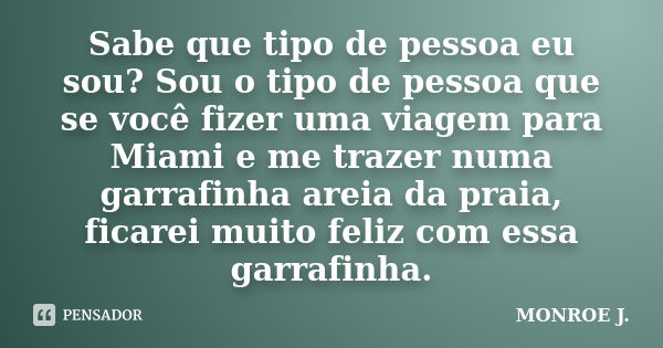 Sabe que tipo de pessoa eu sou? Sou o tipo de pessoa que se você fizer uma viagem para Miami e me trazer numa garrafinha areia da praia, ficarei muito feliz com... Frase de MONROE J..