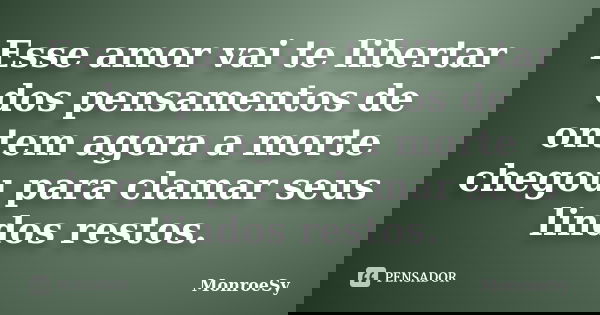 Esse amor vai te libertar dos pensamentos de ontem agora a morte chegou para clamar seus lindos restos.... Frase de MonroeSy.