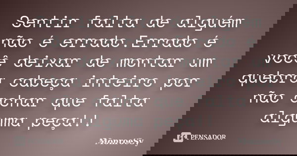 Sentir falta de alguém não é errado.Errado é você deixar de montar um quebra cabeça inteiro por não achar que falta alguma peça!!... Frase de MonroeSy.