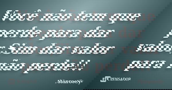Você não tem que perde para dar valor,Sim dar valor para não perde!!... Frase de MonroeSy.