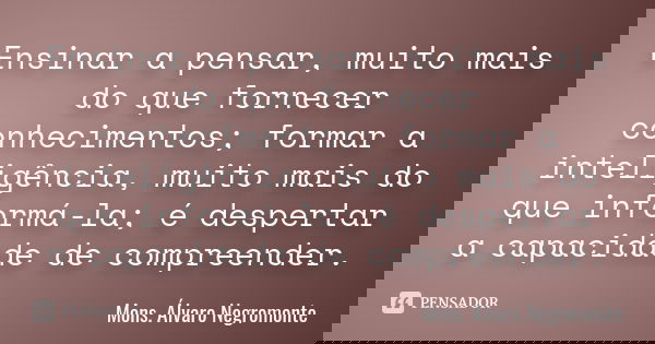 Ensinar a pensar, muito mais do que fornecer conhecimentos; formar a inteligência, muito mais do que informá-la; é despertar a capacidade de compreender.... Frase de Mons. Álvaro Negromonte.