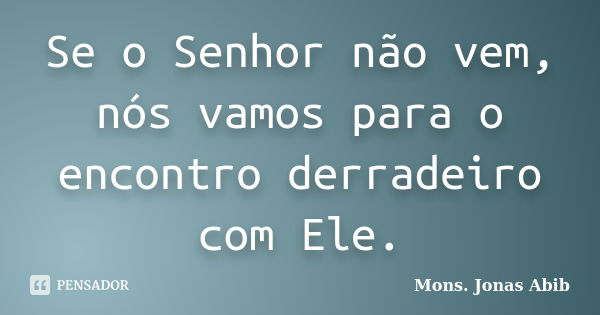 Se o Senhor não vem, nós vamos para o encontro derradeiro com Ele.... Frase de Mons. Jonas Abib.