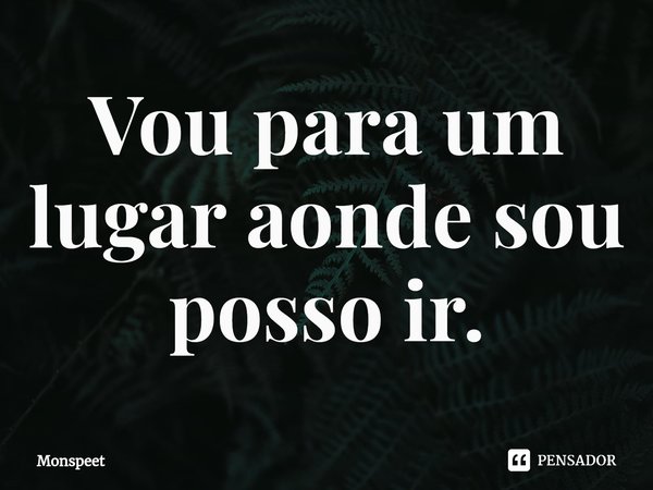 ⁠Vou para um lugar aonde sou posso ir.... Frase de Monspeet.