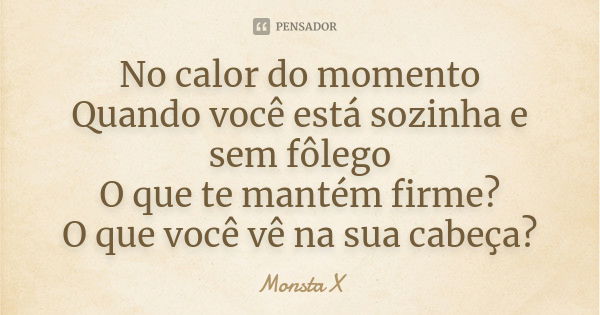 No calor do momento Quando você está sozinha e sem fôlego O que te mantém firme? O que você vê na sua cabeça?... Frase de Monsta X.