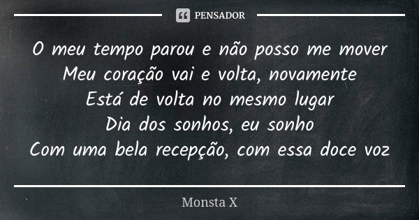 O meu tempo parou e não posso me mover Meu coração vai e volta, novamente Está de volta no mesmo lugar Dia dos sonhos, eu sonho Com uma bela recepção, com essa ... Frase de Monsta X.