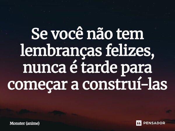 ⁠Se você não tem lembranças felizes, nunca é tarde para começar a construí-las... Frase de Monster (anime).