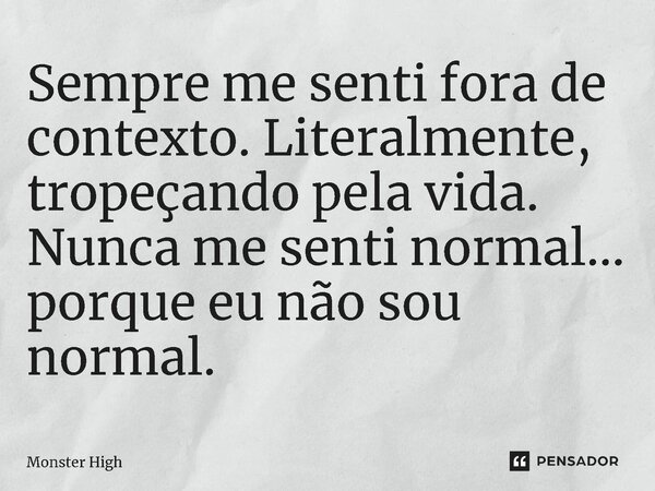 ⁠Sempre me senti fora de contexto. Literalmente, tropeçando pela vida. Nunca me senti normal… porque eu não sou normal.... Frase de Monster High.