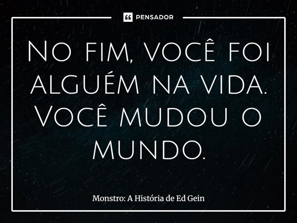 ⁠No fim, você foi alguém na vida. Você mudou o mundo.... Frase de Monstro: A História de Ed Gein.