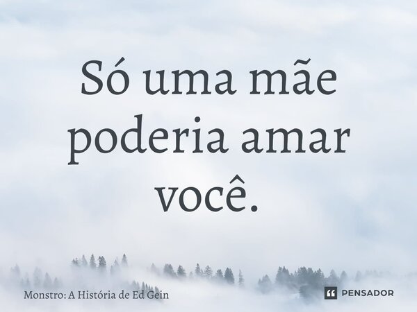 ⁠Só uma mãe poderia amar você.... Frase de Monstro: A História de Ed Gein.