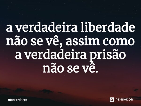 ⁠a verdadeira liberdade não se vê, assim como a verdadeira prisão não se vê.... Frase de monstrobera.