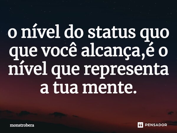 ⁠o nível do status quo que você alcança,é o nível que representa a tua mente.... Frase de monstrobera.