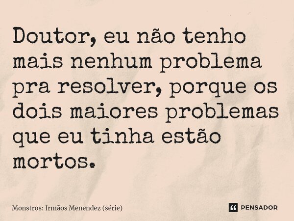 ⁠Doutor, eu não tenho mais nenhum problema pra resolver, porque os dois maiores problemas que eu tinha estão mortos.... Frase de Monstros: Irmãos Menendez (série).