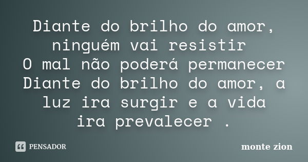 Diante do brilho do amor, ninguém vai resistir O mal não poderá permanecer Diante do brilho do amor, a luz ira surgir e a vida ira prevalecer .... Frase de Monte Zion.