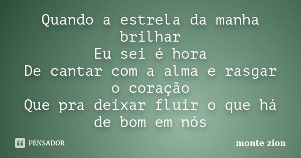 Quando a estrela da manha brilhar Eu sei é hora De cantar com a alma e rasgar o coração Que pra deixar fluir o que há de bom em nós... Frase de Monte Zion.