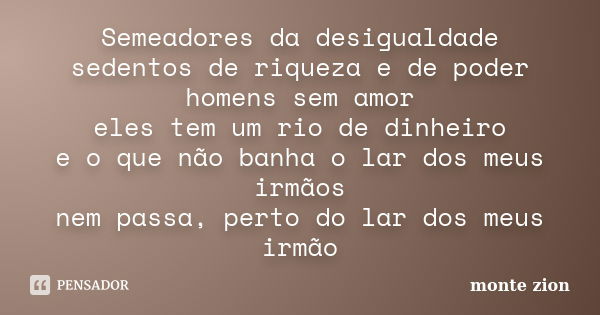 Semeadores da desigualdade sedentos de riqueza e de poder homens sem amor eles tem um rio de dinheiro e o que não banha o lar dos meus irmãos nem passa, perto d... Frase de Monte Zion.