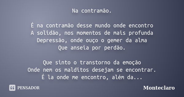 Na contramão. É na contramão desse mundo onde encontro A solidão, nos momentos de mais profunda Depressão, onde ouço o gemer da alma Que anseia por perdão. Que ... Frase de Monteclaro.