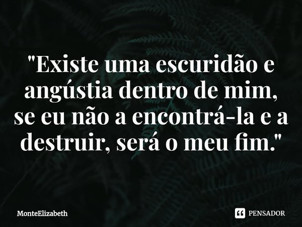 ⁠"Existe uma escuridão e angústia dentro de mim, se eu não a encontrá-la e a destruir, será o meu fim."... Frase de MonteElizabeth.