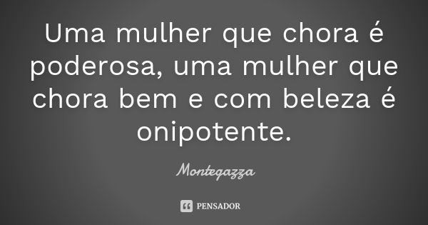 Uma mulher que chora é poderosa, uma mulher que chora bem e com beleza é onipotente.... Frase de Montegazza.