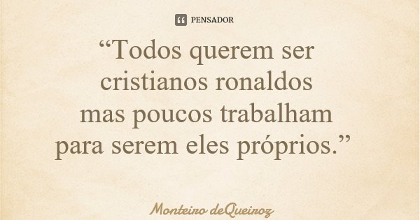 “Todos querem ser cristianos ronaldos mas poucos trabalham para serem eles próprios.”... Frase de Monteiro deQueiroz.