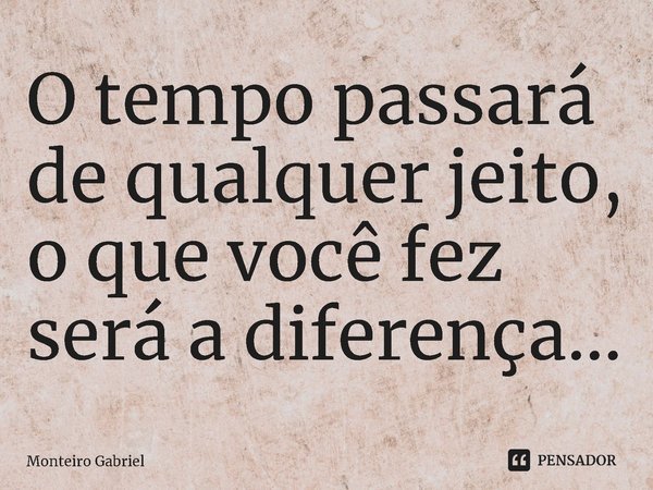 ⁠O tempo passará de qualquer jeito, o que você fez será a diferença...... Frase de Monteiro Gabriel.
