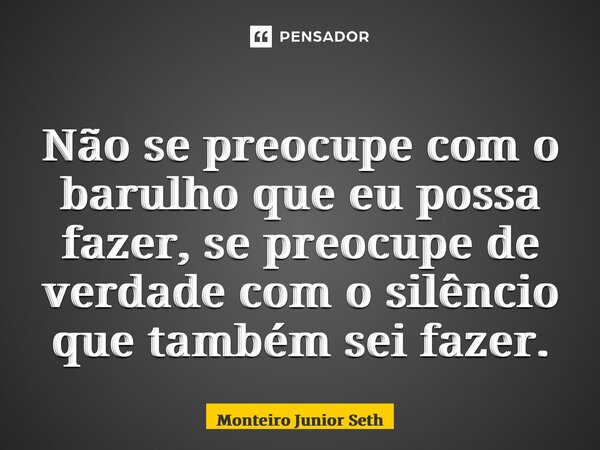 ⁠Não se preocupe com o barulho que eu possa fazer, se preocupe de verdade com o silêncio que também sei fazer.... Frase de Monteiro Junior Seth.