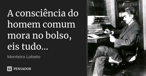 A consciência do homem comum mora no bolso, eis tudo...... Frase de Monteiro Lobato.