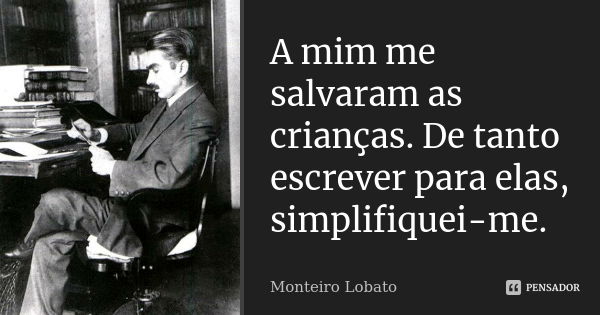 A mim me salvaram as crianças. De tanto escrever para elas, simplifiquei-me.... Frase de Monteiro Lobato.