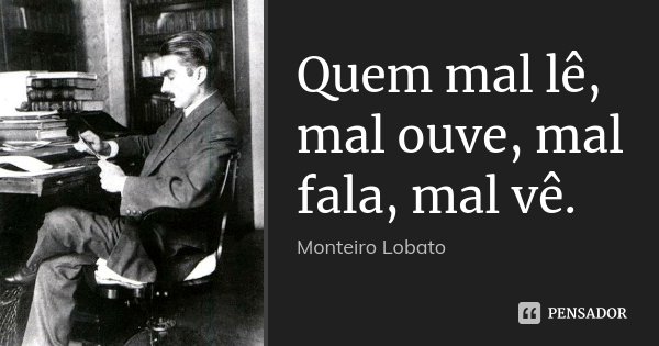 Quem mal lê, mal ouve, mal fala, mal vê.... Frase de Monteiro Lobato.