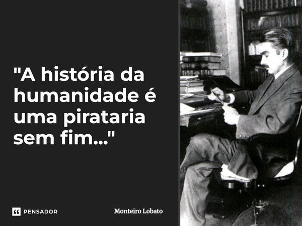 ⁠"A história da humanidade é uma pirataria sem fim..."... Frase de Monteiro Lobato.