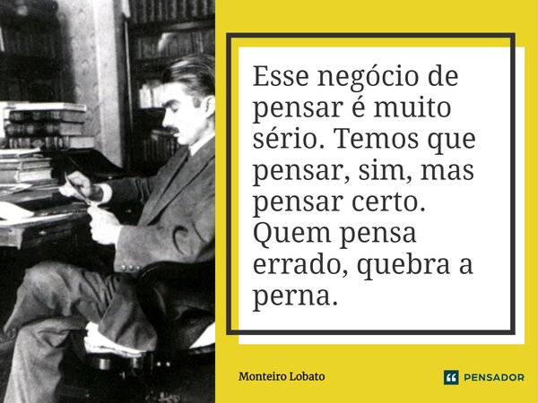 ⁠Esse negócio de pensar é muito sério. Temos que pensar, sim, mas pensar certo. Quem pensa errado, quebra a perna.... Frase de Monteiro Lobato.