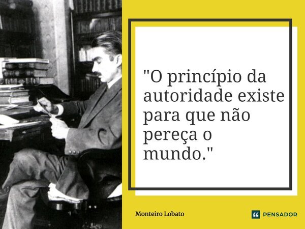 ⁠"O princípio da autoridade existe para que não pereça o mundo."... Frase de Monteiro Lobato.
