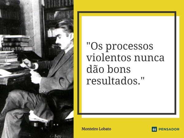 ⁠"Os processos violentos nunca dão bons resultados."... Frase de Monteiro Lobato.