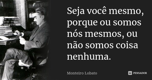 Seja você mesmo, porque ou somos nós mesmos, ou não somos coisa nenhuma.... Frase de Monteiro Lobato.